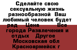 Сделайте свою сексуальную жизнь разнообразной! Ваш любимый человек будет рад. › Цена ­ 150 - Все города Развлечения и отдых » Другое   . Московская обл.,Красноармейск г.